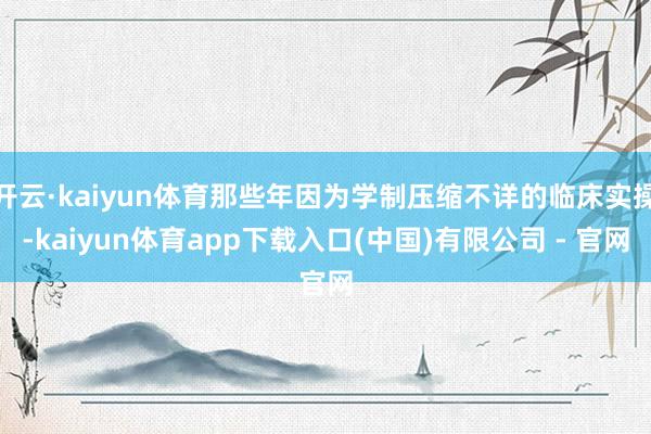 开云·kaiyun体育那些年因为学制压缩不详的临床实操-kaiyun体育app下载入口(中国)有限公司 - 官网