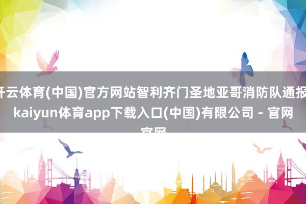 开云体育(中国)官方网站智利齐门圣地亚哥消防队通报-kaiyun体育app下载入口(中国)有限公司 - 官网