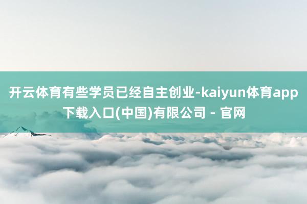 开云体育有些学员已经自主创业-kaiyun体育app下载入口(中国)有限公司 - 官网