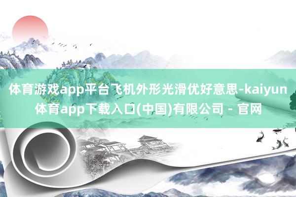 体育游戏app平台飞机外形光滑优好意思-kaiyun体育app下载入口(中国)有限公司 - 官网