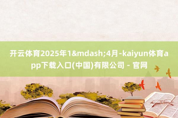 开云体育2025年1&mdash;4月-kaiyun体育app下载入口(中国)有限公司 - 官网