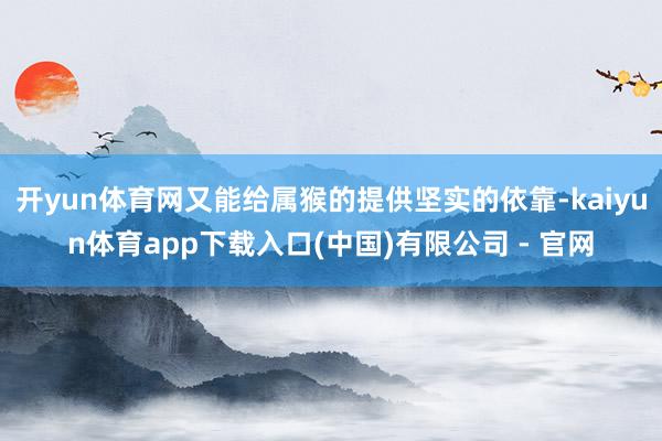 开yun体育网又能给属猴的提供坚实的依靠-kaiyun体育app下载入口(中国)有限公司 - 官网