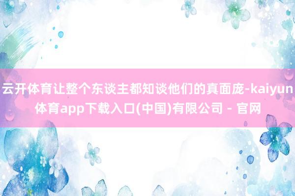 云开体育让整个东谈主都知谈他们的真面庞-kaiyun体育app下载入口(中国)有限公司 - 官网