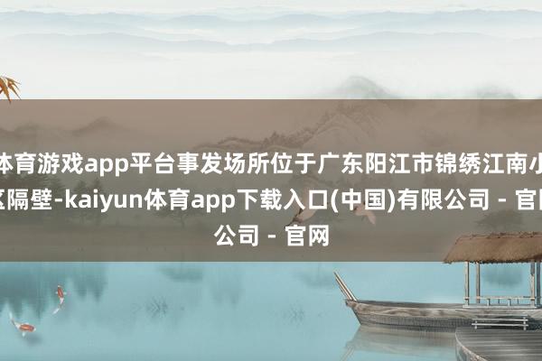 体育游戏app平台事发场所位于广东阳江市锦绣江南小区隔壁-kaiyun体育app下载入口(中国)有限公司 - 官网