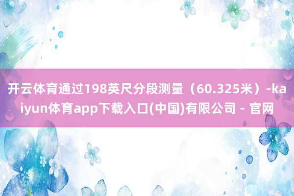 开云体育通过198英尺分段测量（60.325米）-kaiyun体育app下载入口(中国)有限公司 - 官网