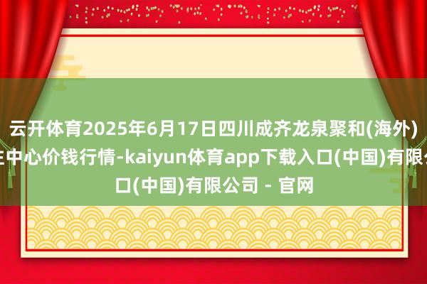 云开体育2025年6月17日四川成齐龙泉聚和(海外)果蔬菜来往中心价钱行情-kaiyun体育app下载入口(中国)有限公司 - 官网