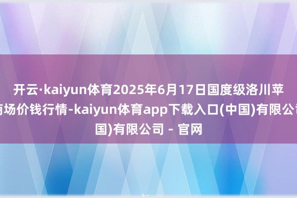 开云·kaiyun体育2025年6月17日国度级洛川苹果批发商场价钱行情-kaiyun体育app下载入口(中国)有限公司 - 官网