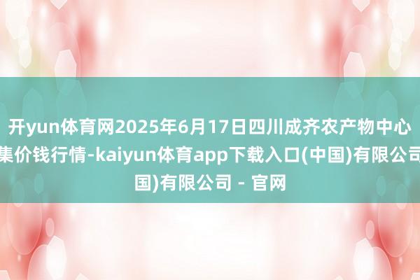 开yun体育网2025年6月17日四川成齐农产物中心批发市集价钱行情-kaiyun体育app下载入口(中国)有限公司 - 官网