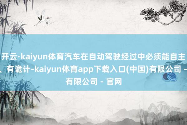 开云·kaiyun体育汽车在自动驾驶经过中必须能自主感知、有诡计-kaiyun体育app下载入口(中国)有限公司 - 官网