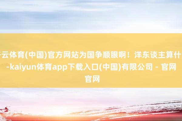 开云体育(中国)官方网站为国争顺眼啊！洋东谈主算什么-kaiyun体育app下载入口(中国)有限公司 - 官网