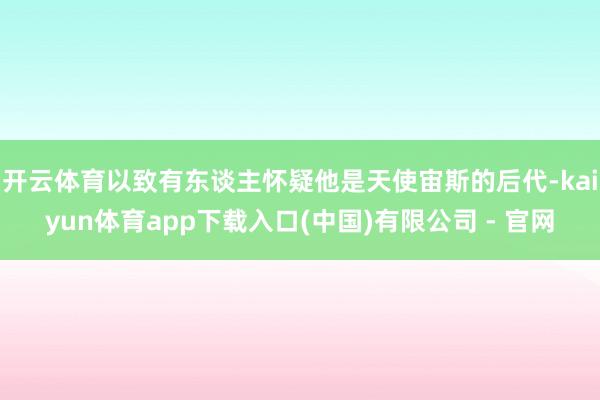 开云体育以致有东谈主怀疑他是天使宙斯的后代-kaiyun体育app下载入口(中国)有限公司 - 官网