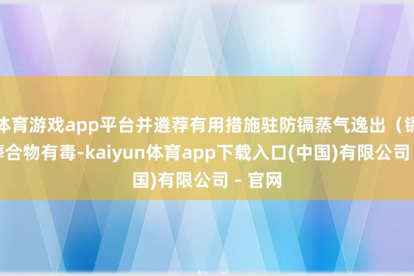 体育游戏app平台并遴荐有用措施驻防镉蒸气逸出(镉过火葬合物有毒-kaiyun体育app下载入口(中国)有限公司 - 官网