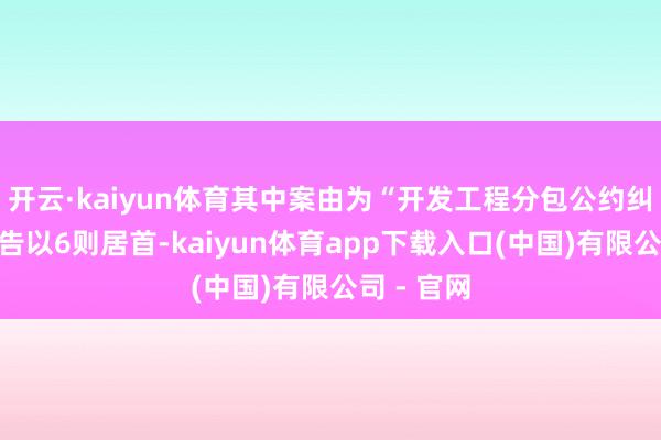 开云·kaiyun体育其中案由为“开发工程分包公约纠纷”的公告以6则居首-kaiyun体育app下载入口(中国)有限公司 - 官网