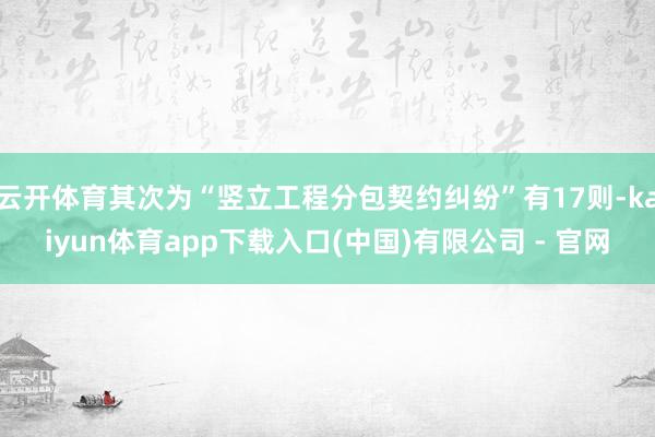 云开体育其次为“竖立工程分包契约纠纷”有17则-kaiyun体育app下载入口(中国)有限公司 - 官网