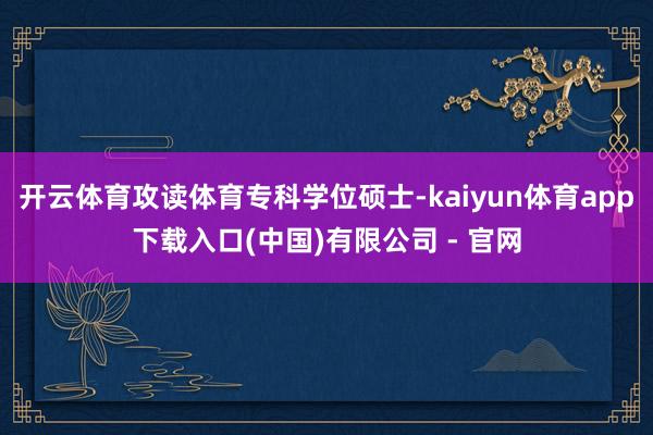 开云体育攻读体育专科学位硕士-kaiyun体育app下载入口(中国)有限公司 - 官网