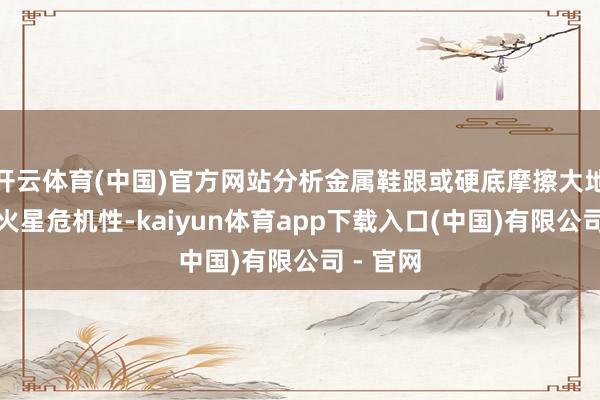 开云体育(中国)官方网站分析金属鞋跟或硬底摩擦大地产生的火星危机性-kaiyun体育app下载入口(中国)有限公司 - 官网
