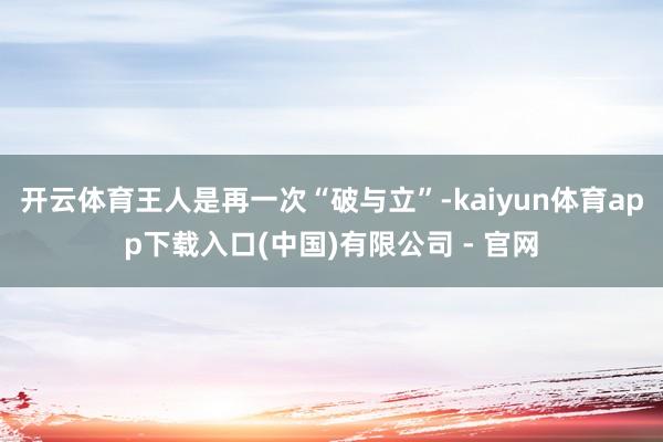 开云体育王人是再一次“破与立”-kaiyun体育app下载入口(中国)有限公司 - 官网