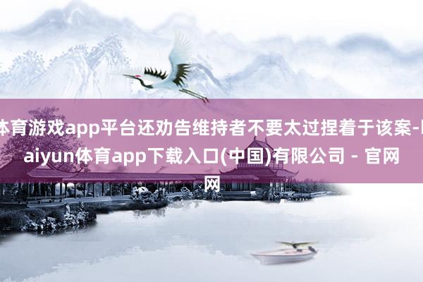 体育游戏app平台还劝告维持者不要太过捏着于该案-kaiyun体育app下载入口(中国)有限公司 - 官网