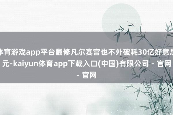 体育游戏app平台翻修凡尔赛宫也不外破耗30亿好意思元-kaiyun体育app下载入口(中国)有限公司 - 官网