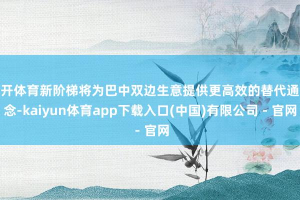 云开体育新阶梯将为巴中双边生意提供更高效的替代通说念-kaiyun体育app下载入口(中国)有限公司 - 官网