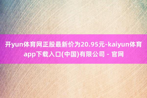 开yun体育网正股最新价为20.95元-kaiyun体育app下载入口(中国)有限公司 - 官网