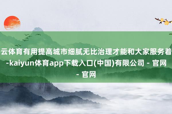 开云体育有用提高城市细腻无比治理才能和大家服务着力-kaiyun体育app下载入口(中国)有限公司 - 官网
