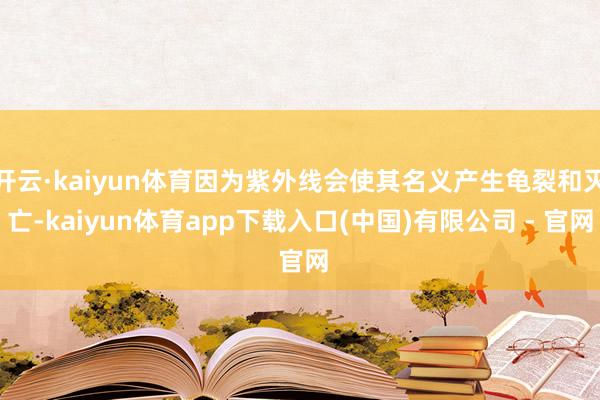 开云·kaiyun体育因为紫外线会使其名义产生龟裂和灭亡-kaiyun体育app下载入口(中国)有限公司 - 官网