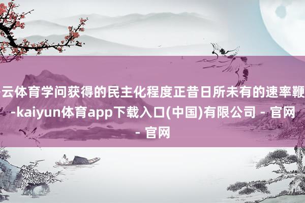 开云体育学问获得的民主化程度正昔日所未有的速率鞭策-kaiyun体育app下载入口(中国)有限公司 - 官网