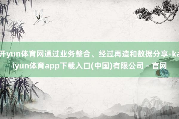 开yun体育网通过业务整合、经过再造和数据分享-kaiyun体育app下载入口(中国)有限公司 - 官网