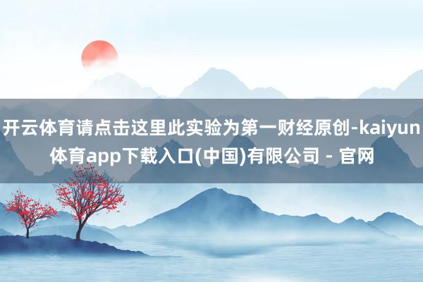 开云体育请点击这里此实验为第一财经原创-kaiyun体育app下载入口(中国)有限公司 - 官网