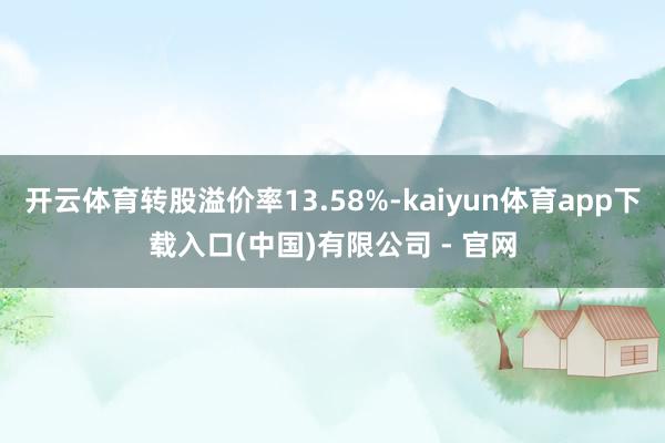 开云体育转股溢价率13.58%-kaiyun体育app下载入口(中国)有限公司 - 官网