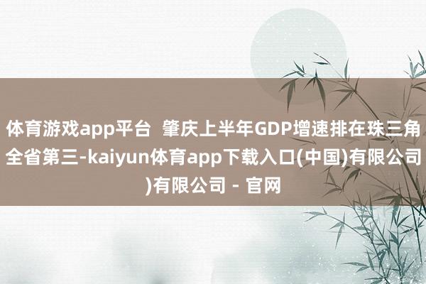 体育游戏app平台  肇庆上半年GDP增速排在珠三角第一、全省第三-kaiyun体育app下载入口(中国)有限公司 - 官网