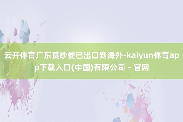 云开体育广东莨纱便已出口到海外-kaiyun体育app下载入口(中国)有限公司 - 官网
