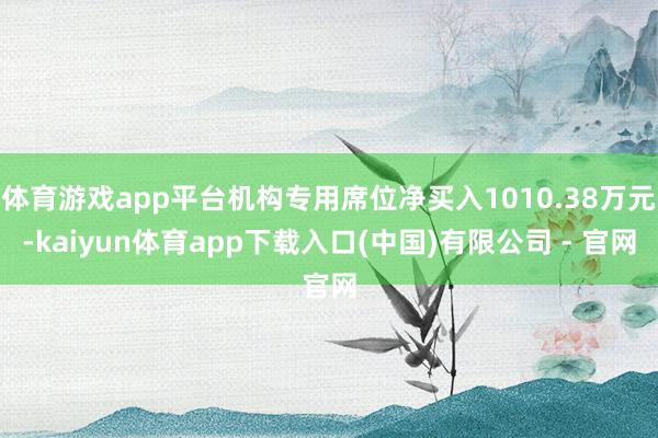 体育游戏app平台机构专用席位净买入1010.38万元-kaiyun体育app下载入口(中国)有限公司 - 官网