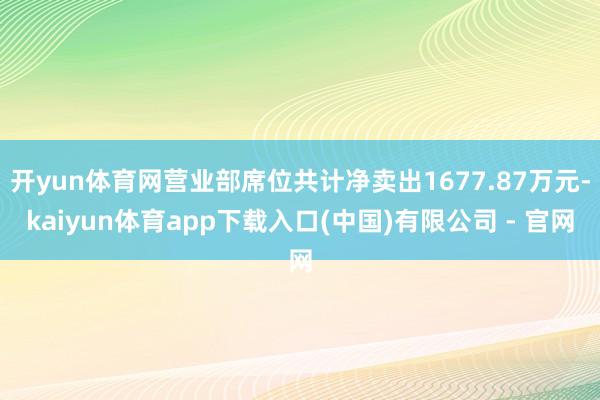 开yun体育网营业部席位共计净卖出1677.87万元-kaiyun体育app下载入口(中国)有限公司 - 官网