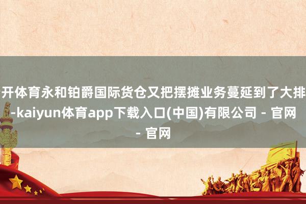 云开体育永和铂爵国际货仓又把摆摊业务蔓延到了大排档-kaiyun体育app下载入口(中国)有限公司 - 官网