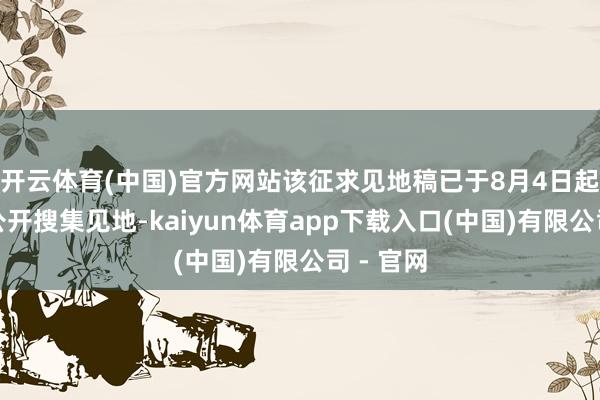 开云体育(中国)官方网站该征求见地稿已于8月4日起向社会公开搜集见地-kaiyun体育app下载入口(中国)有限公司 - 官网
