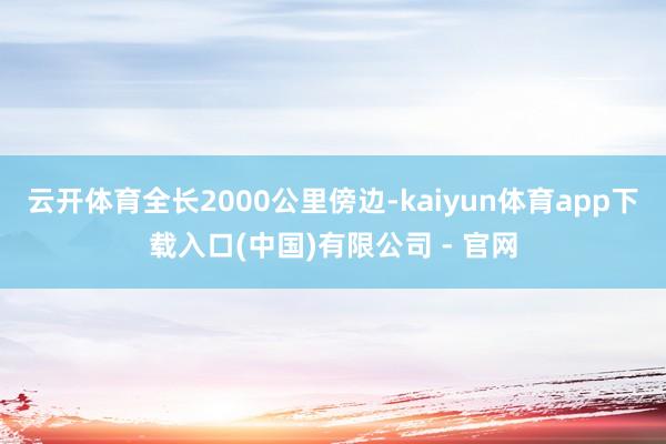 云开体育全长2000公里傍边-kaiyun体育app下载入口(中国)有限公司 - 官网