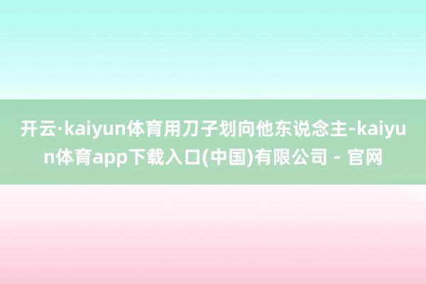 开云·kaiyun体育用刀子划向他东说念主-kaiyun体育app下载入口(中国)有限公司 - 官网