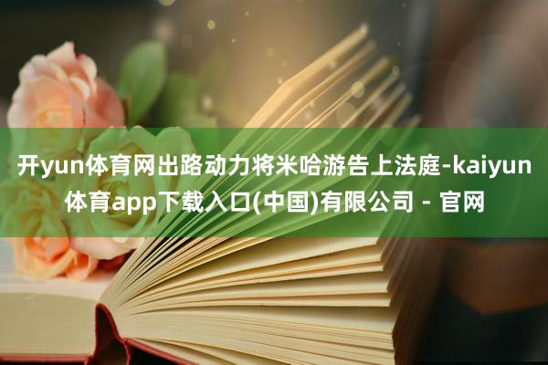 开yun体育网出路动力将米哈游告上法庭-kaiyun体育app下载入口(中国)有限公司 - 官网