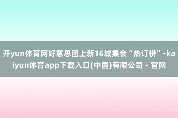 开yun体育网好意思团上新16城集会“热订榜”-kaiyun体育app下载入口(中国)有限公司 - 官网