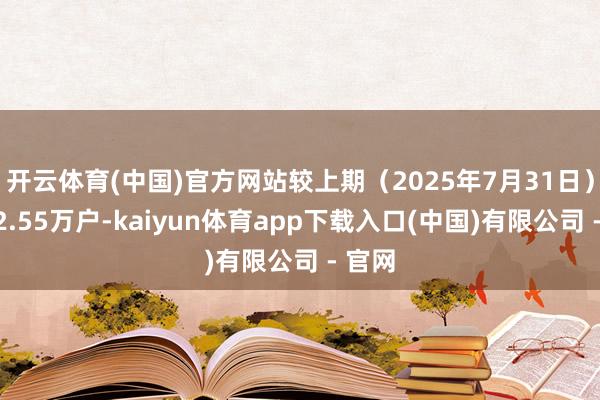 开云体育(中国)官方网站较上期(2025年7月31日)加多2.55万户-kaiyun体育app下载入口(中国)有限公司 - 官网