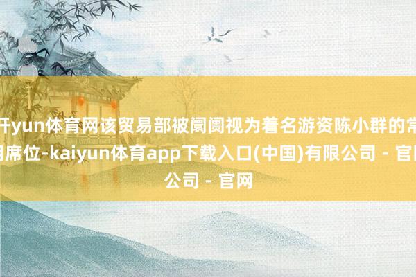 开yun体育网该贸易部被阛阓视为着名游资陈小群的常用席位-kaiyun体育app下载入口(中国)有限公司 - 官网
