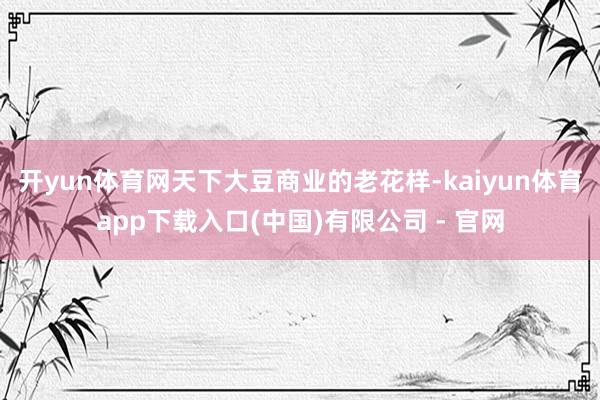 开yun体育网天下大豆商业的老花样-kaiyun体育app下载入口(中国)有限公司 - 官网