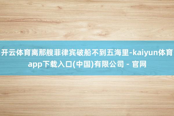 开云体育离那艘菲律宾破船不到五海里-kaiyun体育app下载入口(中国)有限公司 - 官网
