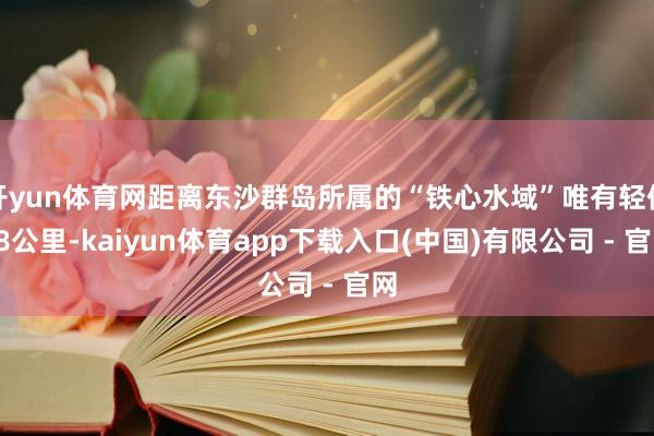开yun体育网距离东沙群岛所属的“铁心水域”唯有轻便48公里-kaiyun体育app下载入口(中国)有限公司 - 官网