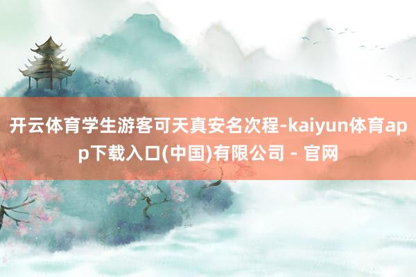 开云体育学生游客可天真安名次程-kaiyun体育app下载入口(中国)有限公司 - 官网