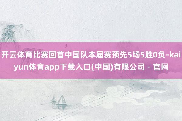 开云体育比赛回首中国队本届赛预先5场5胜0负-kaiyun体育app下载入口(中国)有限公司 - 官网