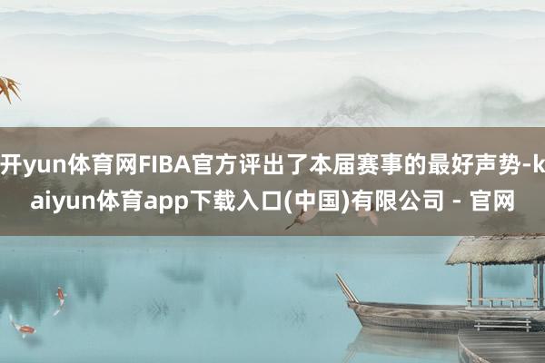 开yun体育网FIBA官方评出了本届赛事的最好声势-kaiyun体育app下载入口(中国)有限公司 - 官网