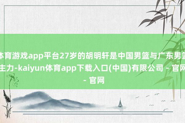 体育游戏app平台27岁的胡明轩是中国男篮与广东男篮主力-kaiyun体育app下载入口(中国)有限公司 - 官网